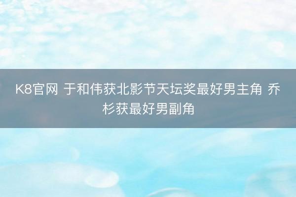 K8官网 于和伟获北影节天坛奖最好男主角 乔杉获最好男副角