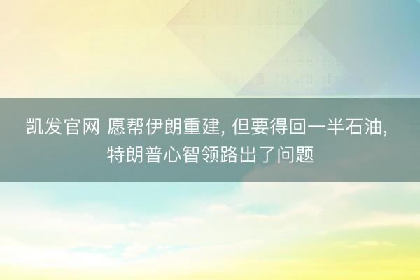 凯发官网 愿帮伊朗重建， 但要得回一半石油， 特朗普心智领路出了问题
