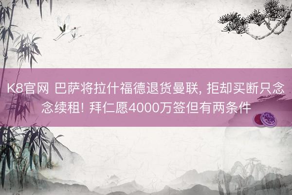 K8官网 巴萨将拉什福德退货曼联， 拒却买断只念念续租! 拜仁愿4000万签但有两条件