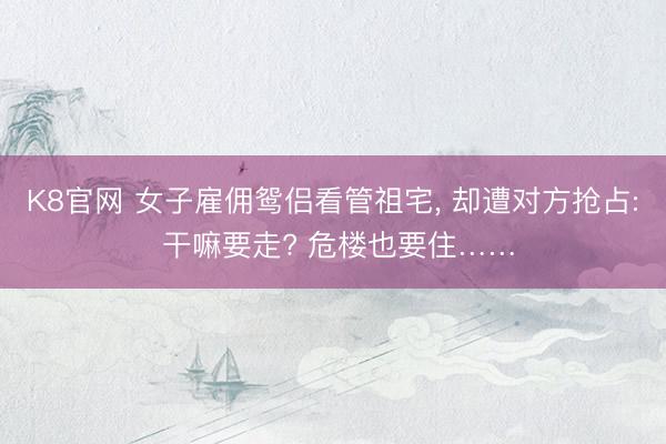 K8官网 女子雇佣鸳侣看管祖宅， 却遭对方抢占: 干嘛要走? 危楼也要住……