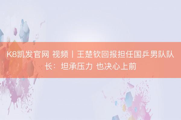 K8凯发官网 视频丨王楚钦回报担任国乒男队队长：坦承压力 也决心上前