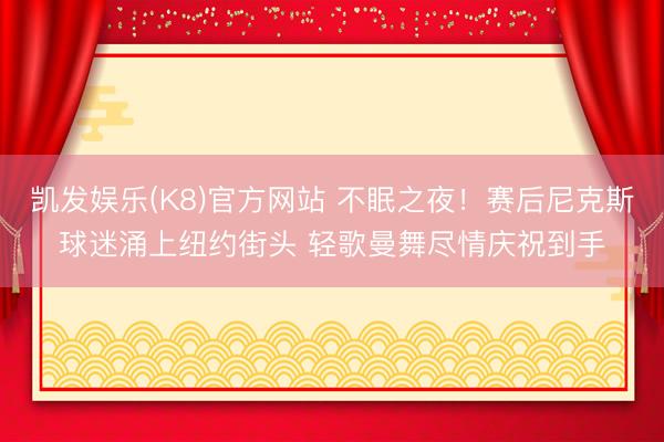 凯发娱乐(K8)官方网站 不眠之夜！赛后尼克斯球迷涌上纽约街头 轻歌曼舞尽情庆祝到手