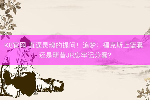 K8官网 直逼灵魂的提问!追梦:福克斯上篮蠢 还是畴昔JR忘牢记分蠢?