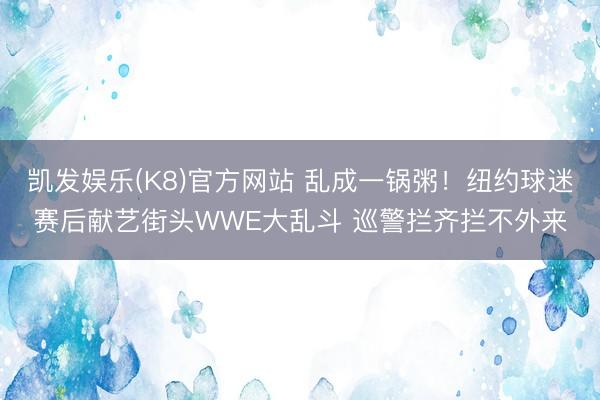 凯发娱乐(K8)官方网站 乱成一锅粥！纽约球迷赛后献艺街头WWE大乱斗 巡警拦齐拦不外来