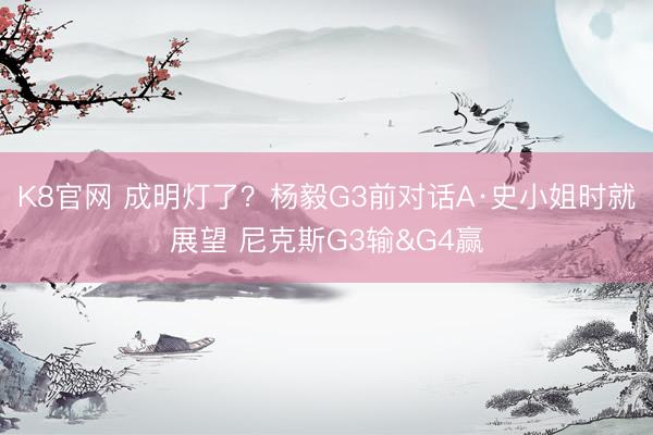 K8官网 成明灯了？杨毅G3前对话A·史小姐时就展望 尼克斯G3输&G4赢