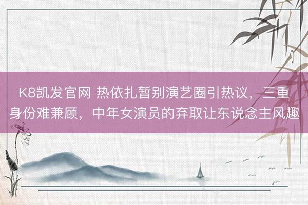 K8凯发官网 热依扎暂别演艺圈引热议，三重身份难兼顾，中年女演员的弃取让东说念主风趣