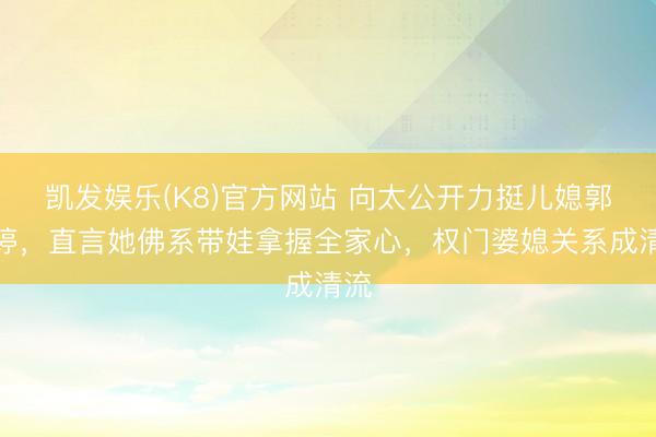 凯发娱乐(K8)官方网站 向太公开力挺儿媳郭碧婷，直言她佛系带娃拿握全家心，权门婆媳关系成清流