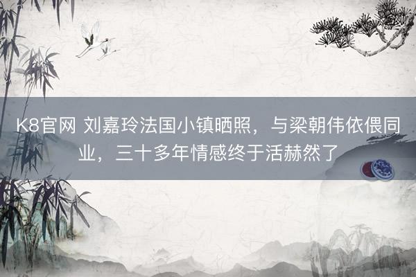 K8官网 刘嘉玲法国小镇晒照，与梁朝伟依偎同业，三十多年情感终于活赫然了