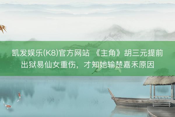 凯发娱乐(K8)官方网站 《主角》胡三元提前出狱易仙女重伤,才知她输楚嘉禾原因
