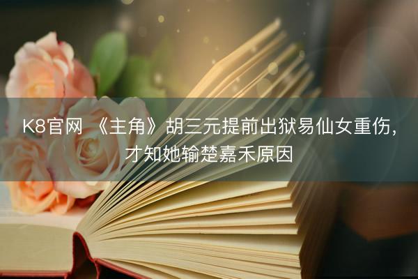 K8官网 《主角》胡三元提前出狱易仙女重伤，才知她输楚嘉禾原因