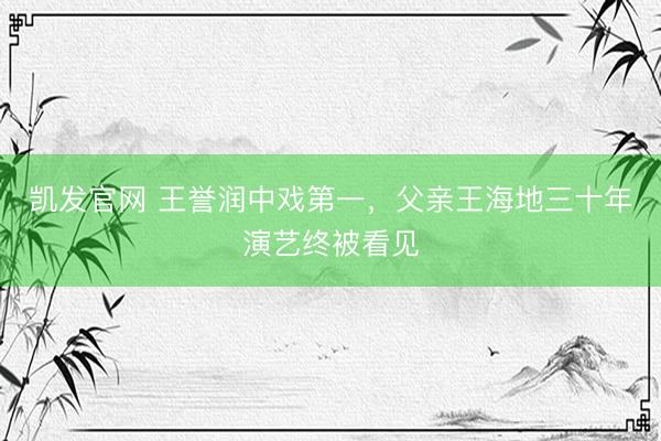 凯发官网 王誉润中戏第一,父亲王海地三十年演艺终被看见
