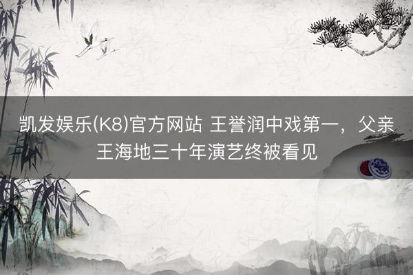 凯发娱乐(K8)官方网站 王誉润中戏第一，父亲王海地三十年演艺终被看见
