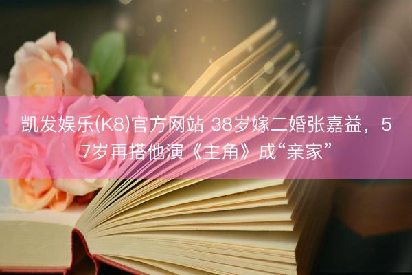 凯发娱乐(K8)官方网站 38岁嫁二婚张嘉益,57岁再搭他演《主角》成“亲家”