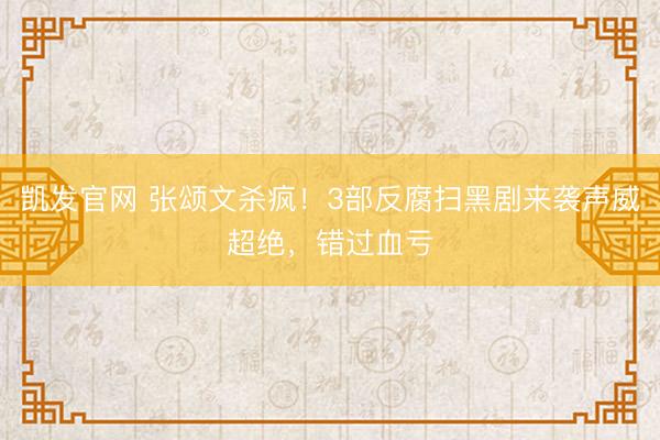 凯发官网 张颂文杀疯!3部反腐扫黑剧来袭声威超绝,错过血亏