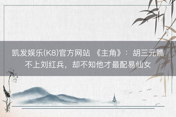 凯发娱乐(K8)官方网站 《主角》:胡三元瞧不上刘红兵,却不知他才最配易仙女