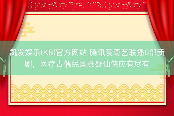 凯发娱乐(K8)官方网站 腾讯爱奇艺联播6部新剧，医疗古偶民国悬疑仙侠应有尽有