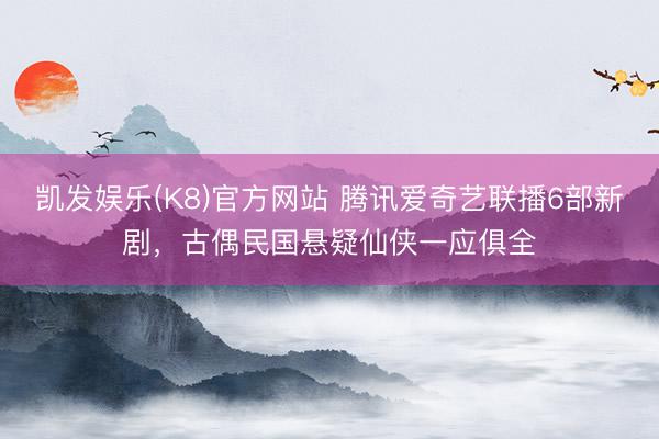 凯发娱乐(K8)官方网站 腾讯爱奇艺联播6部新剧,古偶民国悬疑仙侠一应俱全