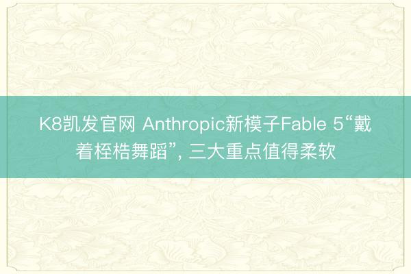 K8凯发官网 Anthropic新模子Fable 5“戴着桎梏舞蹈”， 三大重点值得柔软