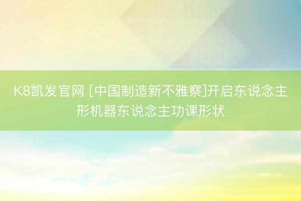 K8凯发官网 [中国制造新不雅察]开启东说念主形