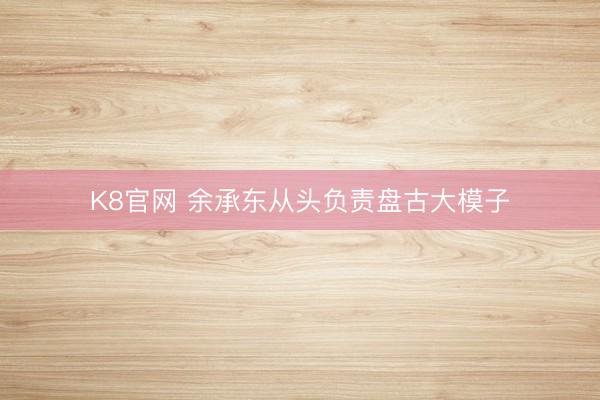 K8官网 余承东从头负责盘古大模子