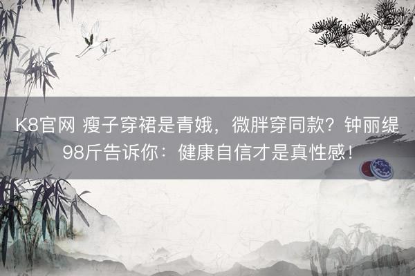 K8官网 瘦子穿裙是青娥，微胖穿同款？钟丽缇98斤告诉你：健康自信才是真性感！