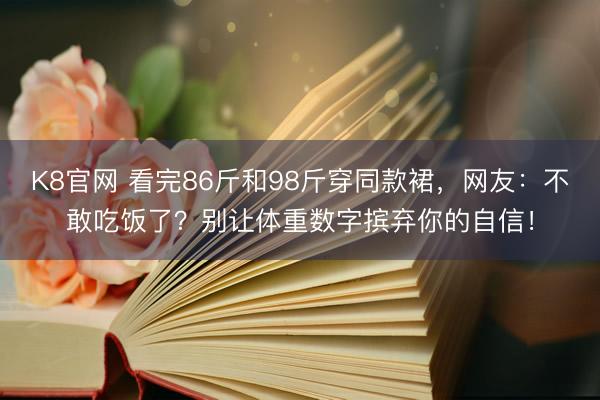 K8官网 看完86斤和98斤穿同款裙，网友：不敢吃饭了？别让体重数字摈弃你的自信！