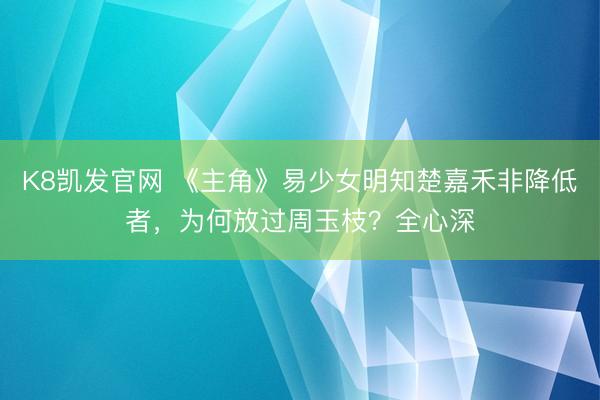 K8凯发官网 《主角》易少女明知楚嘉禾非降低者，为何放过周玉枝？全心深