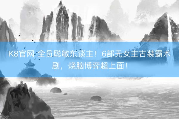 K8官网 全员聪敏东谈主！6部无女主古装霸术剧，烧脑博弈超上面！