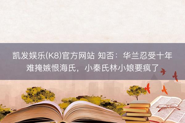 凯发娱乐(K8)官方网站 知否:华兰忍受十年难掩嫉恨海氏,小秦氏林小娘要疯了