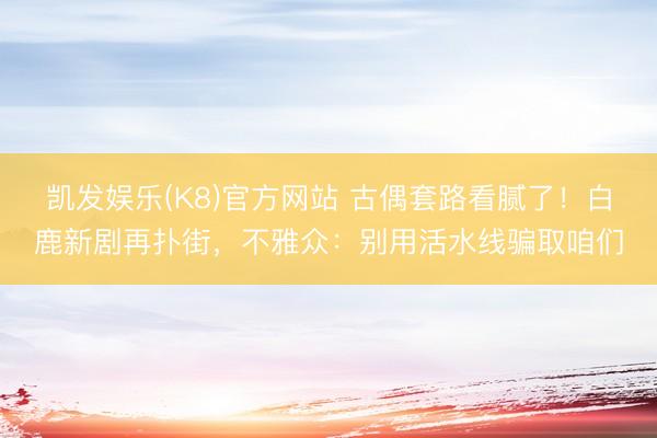 凯发娱乐(K8)官方网站 古偶套路看腻了！白鹿新剧再扑街，不雅众：别用活水线骗取咱们