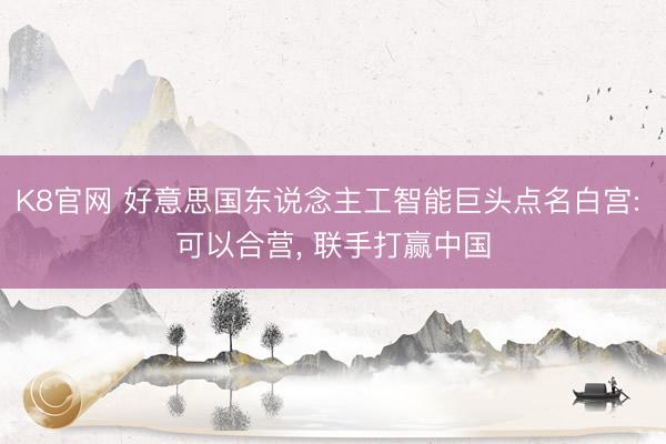 K8官网 好意思国东说念主工智能巨头点名白宫: 可以合营， 联手打赢中国