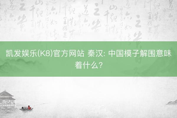 凯发娱乐(K8)官方网站 秦汉: 中国模子解围意味着什么?