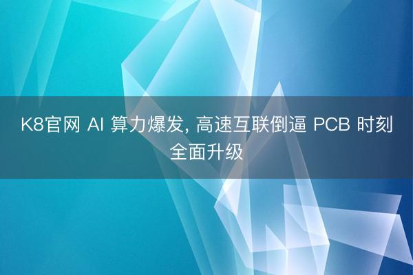 K8官网 AI 算力爆发, 高速互联倒逼 PCB 时刻全面升级