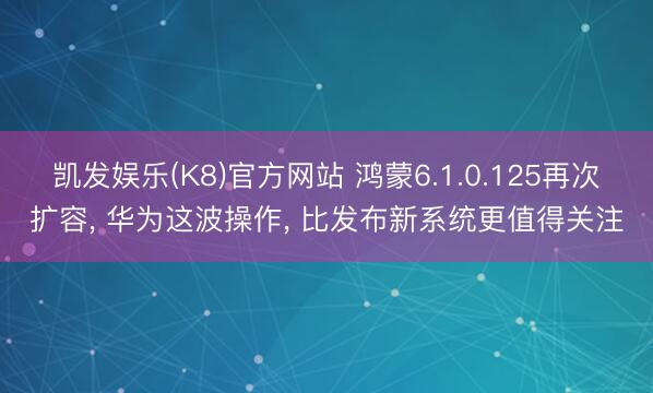 凯发娱乐(K8)官方网站 鸿蒙6.1.0.125再次扩容， 华为这波操作， 比发布新系统更值得关注