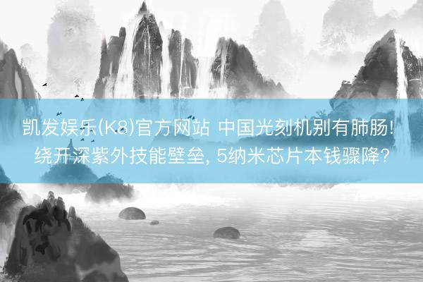 凯发娱乐(K8)官方网站 中国光刻机别有肺肠! 绕开深紫外技能壁垒， 5纳米芯片本钱骤降?