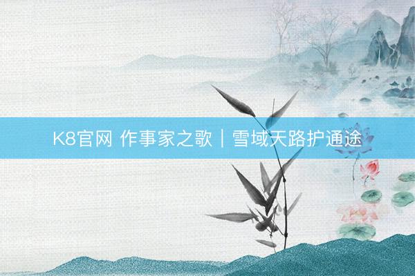 K8官网 作事家之歌｜雪域天路护通途