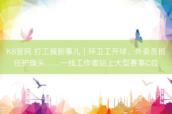 K8官网 打工簇新事儿|环卫工开球、外卖员担任护旗头……一线工作者站上大型赛事C位