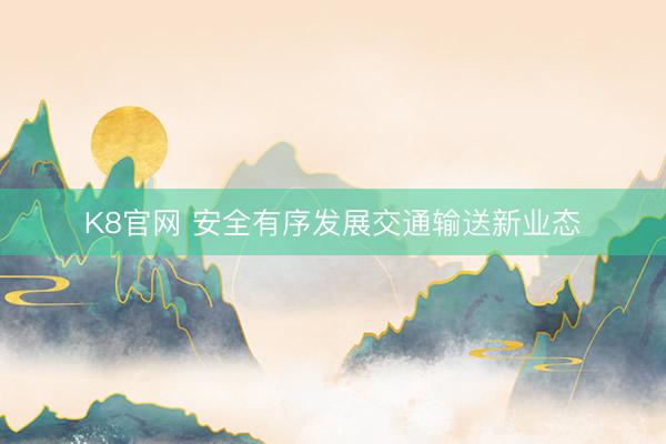 K8官网 安全有序发展交通输送新业态