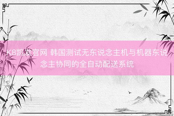 K8凯发官网 韩国测试无东说念主机与机器东说念主协同的全自动配送系统