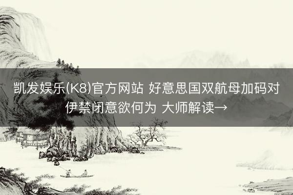 凯发娱乐(K8)官方网站 好意思国双航母加码对伊禁闭意欲何为 大师解读→