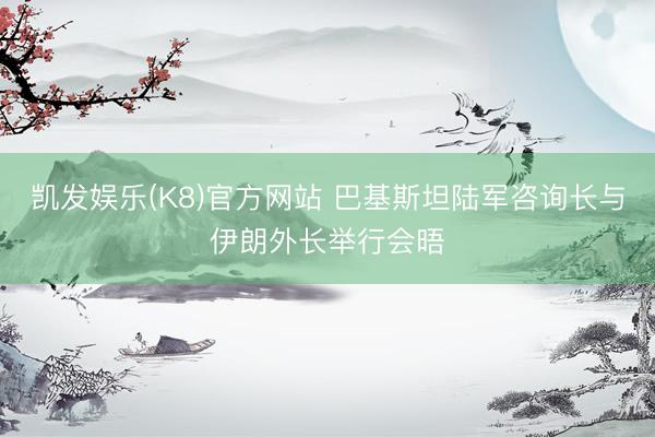 凯发娱乐(K8)官方网站 巴基斯坦陆军咨询长与伊朗外长举行会晤