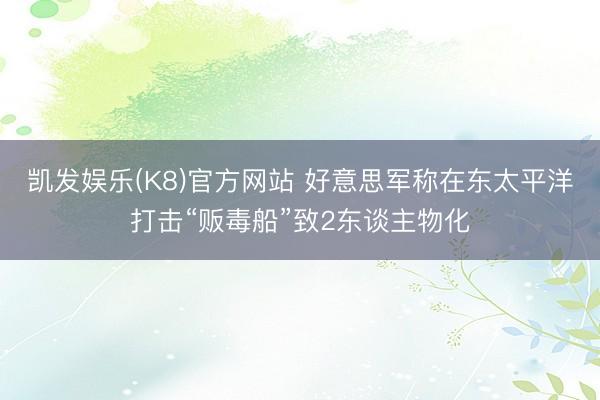 凯发娱乐(K8)官方网站 好意思军称在东太平洋打击“贩毒船”致2东谈主物化