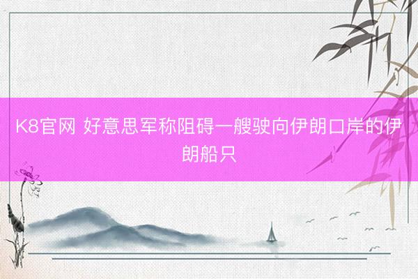 K8官网 好意思军称阻碍一艘驶向伊朗口岸的伊朗船只