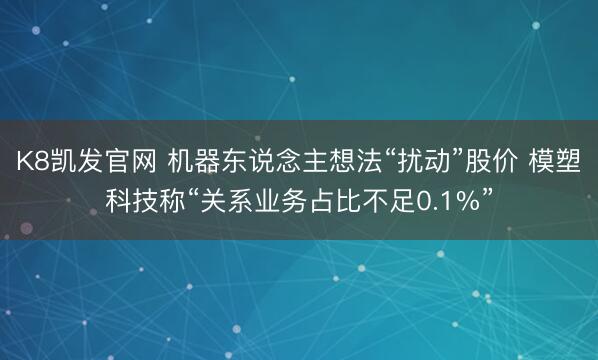 K8凯发官网 机器东说念主想法“扰动”股价 模塑科技称“关系业务占比不足0.1%”