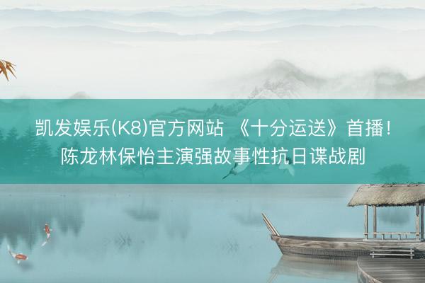 凯发娱乐(K8)官方网站 《十分运送》首播！陈龙林保怡主演强故事性抗日谍战剧