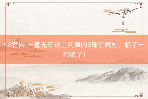 K8官网 一直无东谈主问津的6部矿藏剧，临了一部绝了！