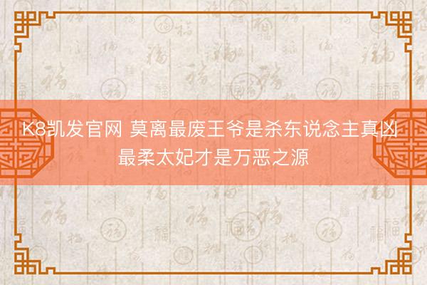 K8凯发官网 莫离最废王爷是杀东说念主真凶 最柔太妃才是万恶之源