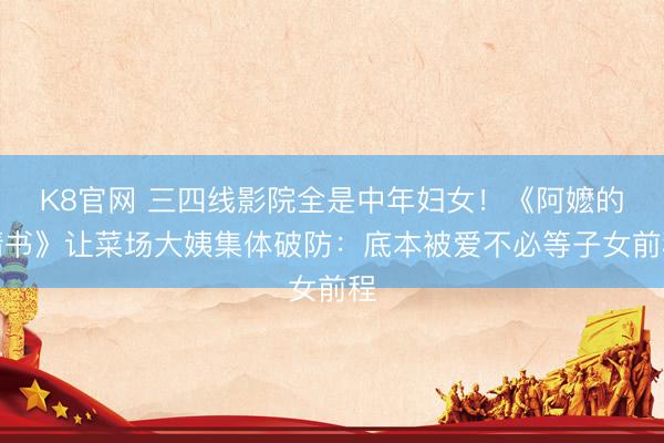 K8官网 三四线影院全是中年妇女!《阿嬷的情书》让菜场大姨集体破防:底本被爱不必等子女前程