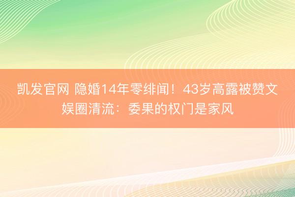 凯发官网 隐婚14年零绯闻!43岁高露被赞文娱圈清流:委果的权门是家风