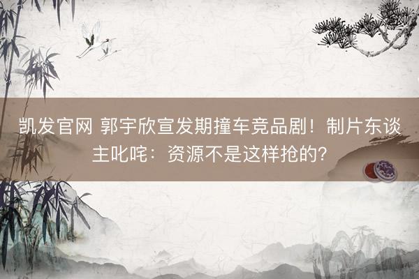 凯发官网 郭宇欣宣发期撞车竞品剧！制片东谈主叱咤：资源不是这样抢的？
